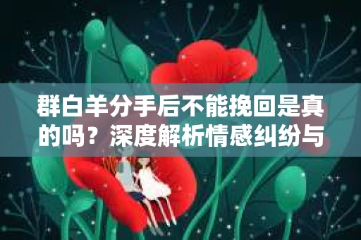 群白羊分手后不能挽回是真的吗？深度解析情感纠纷与挽回之道
