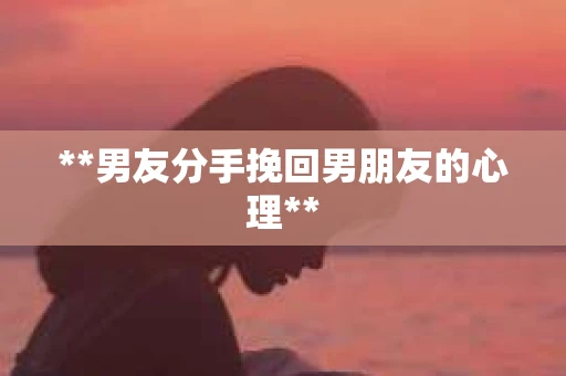 **男友分手挽回男朋友的心理**