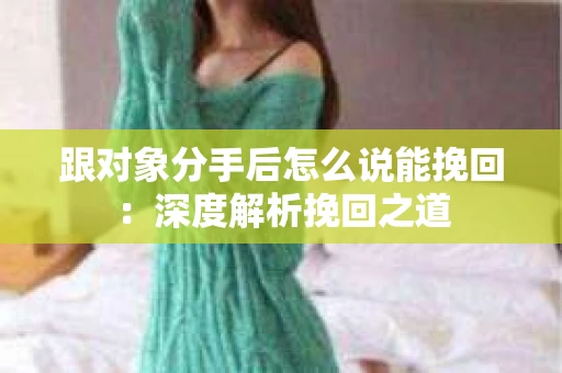 跟对象分手后怎么说能挽回：深度解析挽回之道