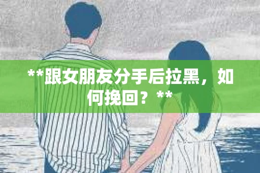 **跟女朋友分手后拉黑，如何挽回？**
