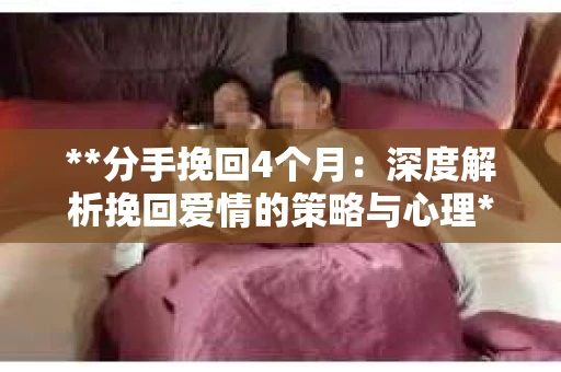 **分手挽回4个月：深度解析挽回爱情的策略与心理**