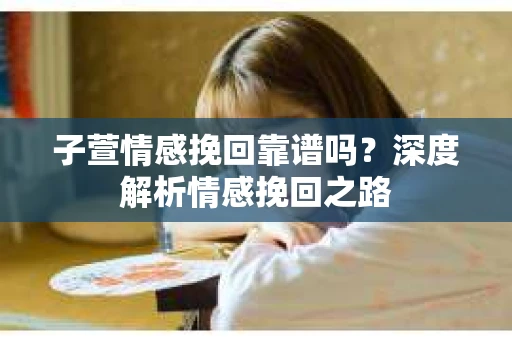 子萱情感挽回靠谱吗？深度解析情感挽回之路