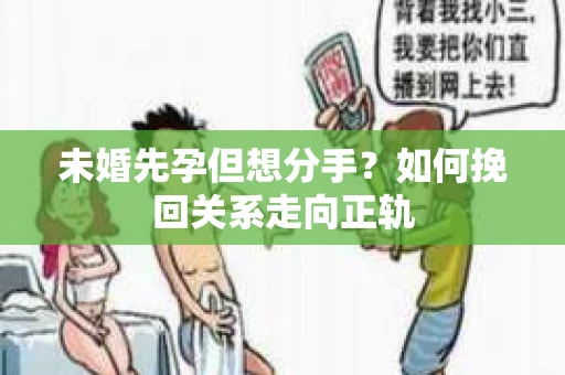 未婚先孕但想分手？如何挽回关系走向正轨