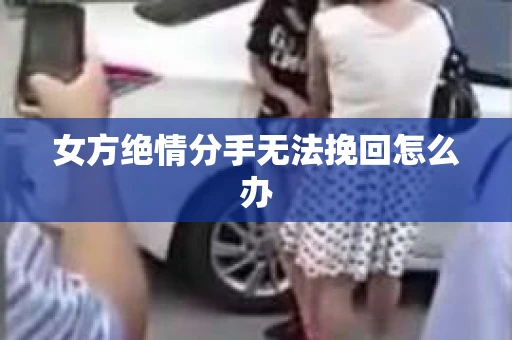女方绝情分手无法挽回怎么办