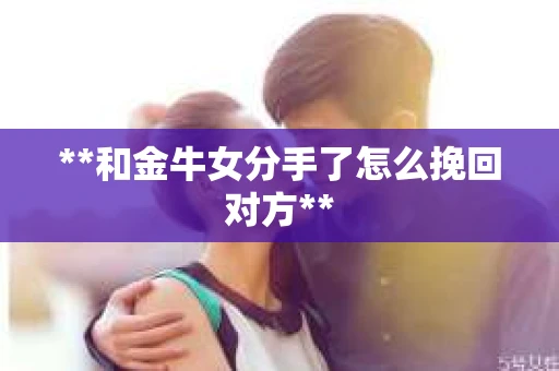 **和金牛女分手了怎么挽回对方**