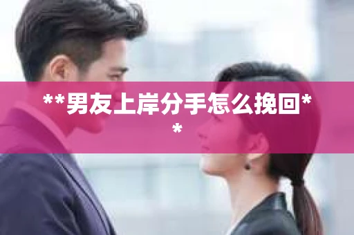 **男友上岸分手怎么挽回**