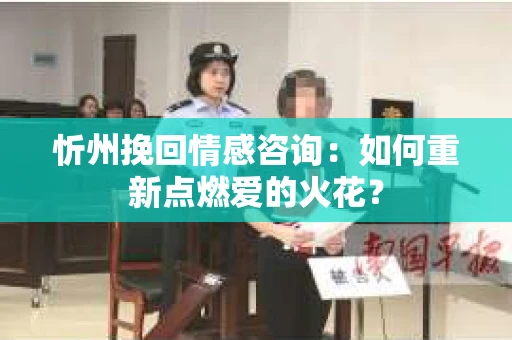 忻州挽回情感咨询：如何重新点燃爱的火花？