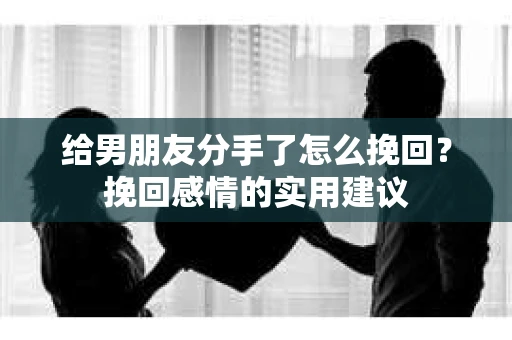给男朋友分手了怎么挽回？挽回感情的实用建议