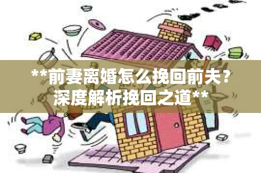 **前妻离婚怎么挽回前夫？深度解析挽回之道**