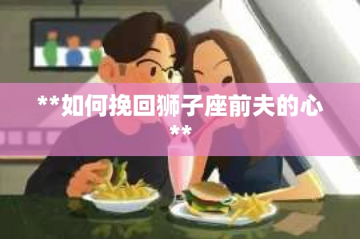 **如何挽回狮子座前夫的心**
