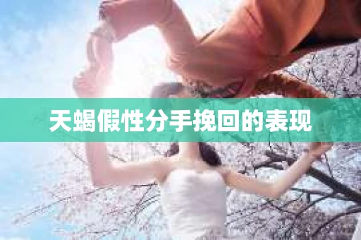 天蝎假性分手挽回的表现