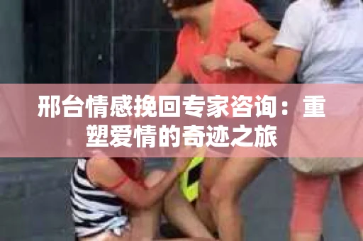 邢台情感挽回专家咨询：重塑爱情的奇迹之旅