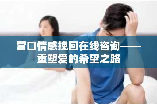 营口情感挽回在线咨询——重塑爱的希望之路