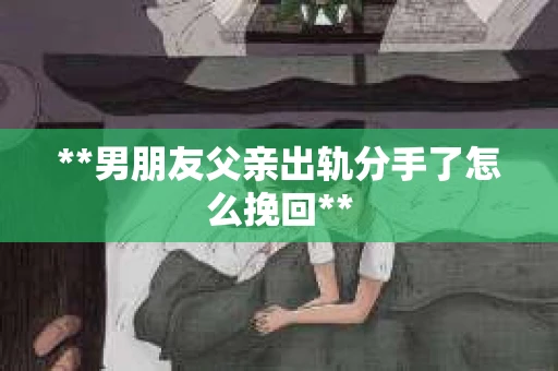 **男朋友父亲出轨分手了怎么挽回**