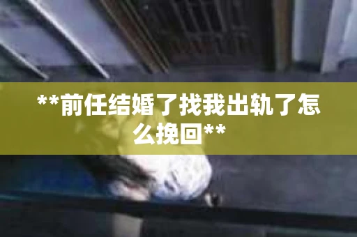 **前任结婚了找我出轨了怎么挽回**