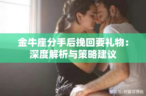 金牛座分手后挽回要礼物：深度解析与策略建议