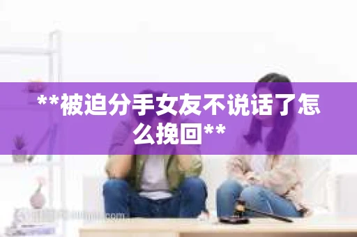 **被迫分手女友不说话了怎么挽回**
