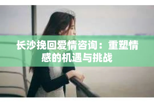 长沙挽回爱情咨询：重塑情感的机遇与挑战