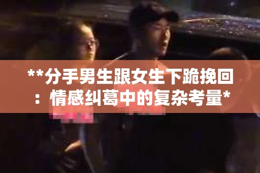 **分手男生跟女生下跪挽回：情感纠葛中的复杂考量**