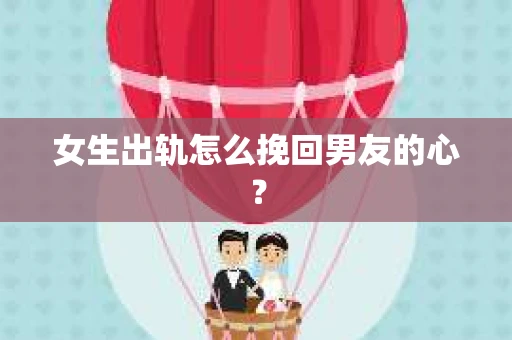 女生出轨怎么挽回男友的心？