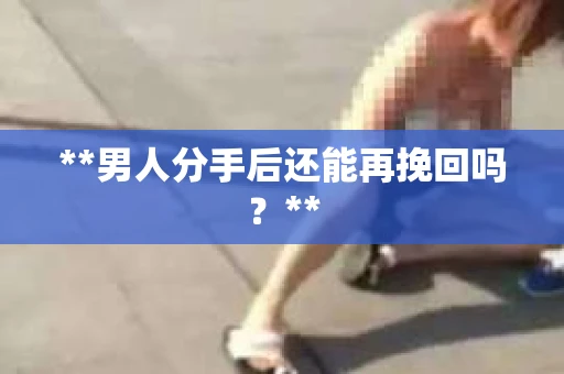 **男人分手后还能再挽回吗？**