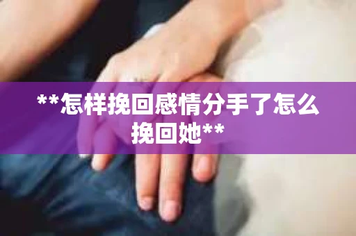 **怎样挽回感情分手了怎么挽回她**