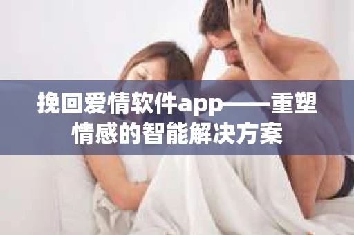 挽回爱情软件app——重塑情感的智能解决方案