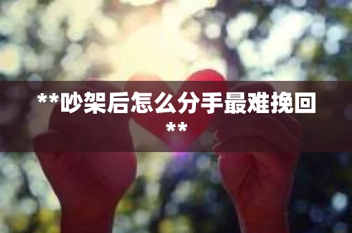 **吵架后怎么分手最难挽回**