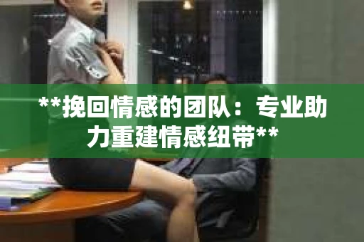**挽回情感的团队：专业助力重建情感纽带**