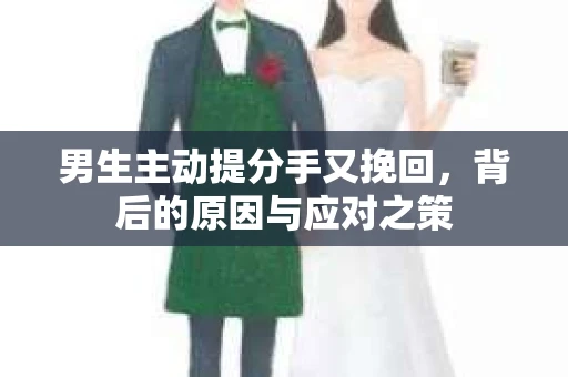 男生主动提分手又挽回，背后的原因与应对之策