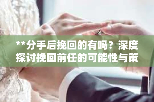 **分手后挽回的有吗？深度探讨挽回前任的可能性与策略**