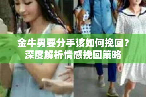 金牛男要分手该如何挽回？深度解析情感挽回策略