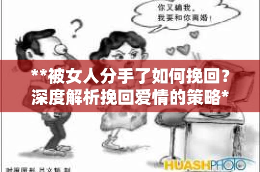 **被女人分手了如何挽回？深度解析挽回爱情的策略**