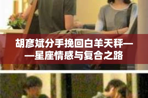 胡彦斌分手挽回白羊天秤——星座情感与复合之路