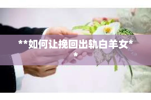 **如何让挽回出轨白羊女**