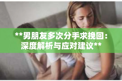 **男朋友多次分手求挽回：深度解析与应对建议**