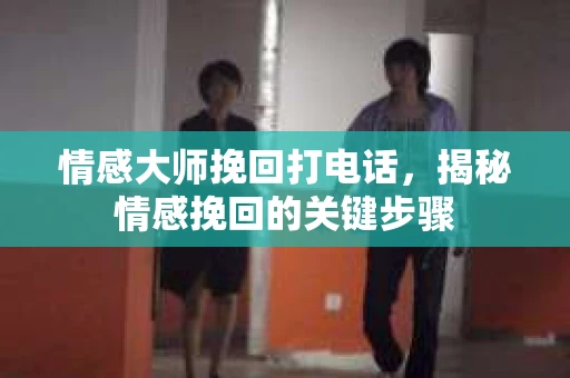 情感大师挽回打电话，揭秘情感挽回的关键步骤