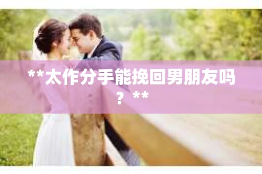 **太作分手能挽回男朋友吗？**