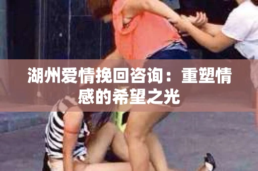 湖州爱情挽回咨询：重塑情感的希望之光
