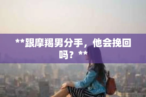 **跟摩羯男分手，他会挽回吗？**
