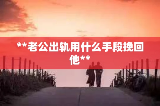 **老公出轨用什么手段挽回他**