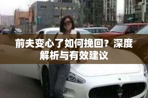 前夫变心了如何挽回？深度解析与有效建议
