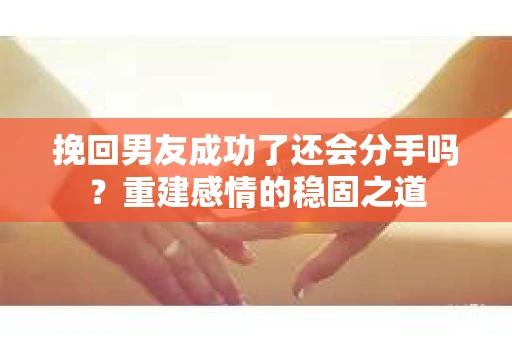 挽回男友成功了还会分手吗？重建感情的稳固之道