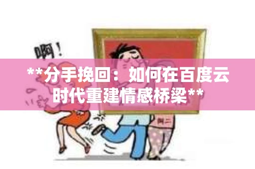 **分手挽回：如何在百度云时代重建情感桥梁**