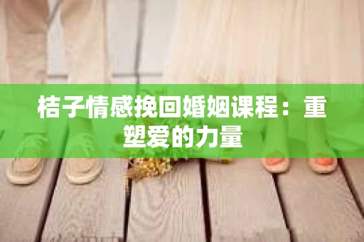 桔子情感挽回婚姻课程：重塑爱的力量