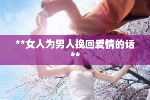 **女人为男人挽回爱情的话**