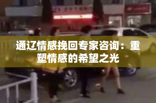 通辽情感挽回专家咨询：重塑情感的希望之光