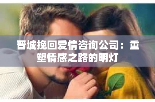 晋城挽回爱情咨询公司：重塑情感之路的明灯