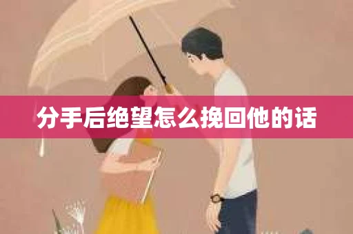 分手后绝望怎么挽回他的话