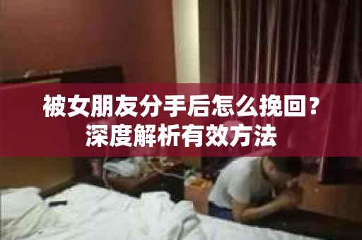 被女朋友分手后怎么挽回？深度解析有效方法
